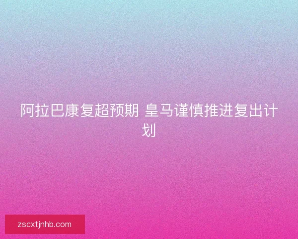 阿拉巴康复超预期 皇马谨慎推进复出计划
