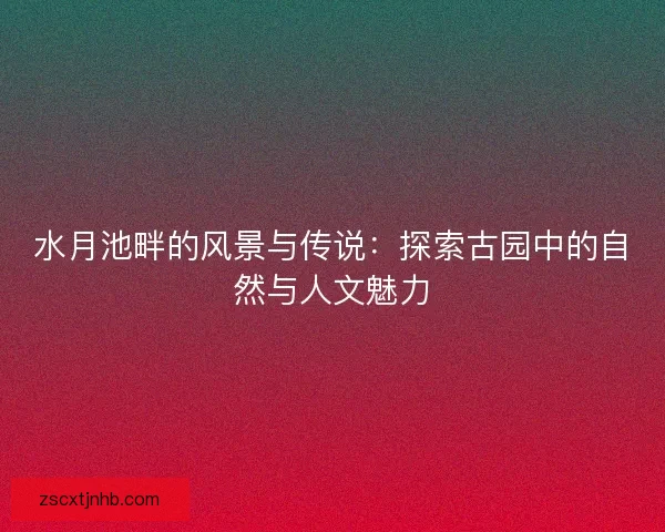 水月池畔的风景与传说：探索古园中的自然与人文魅力