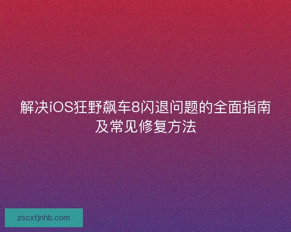 解决iOS狂野飙车8闪退问题的全面指南及常见修复方法