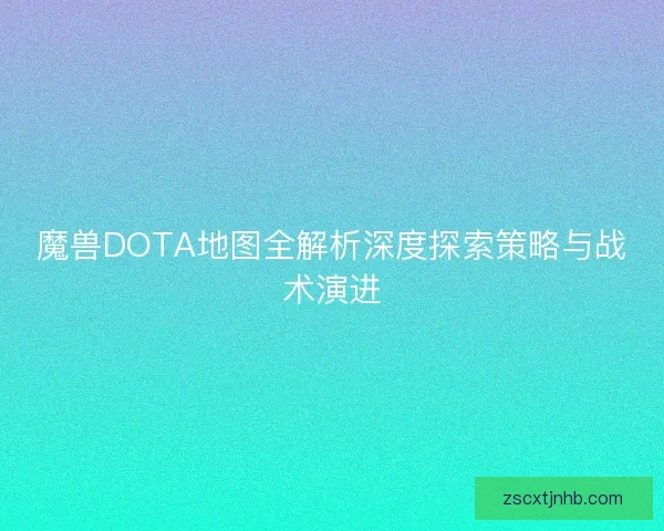 魔兽DOTA地图全解析深度探索策略与战术演进 魔兽DOTA地图全解析深度探索策略与战术演进