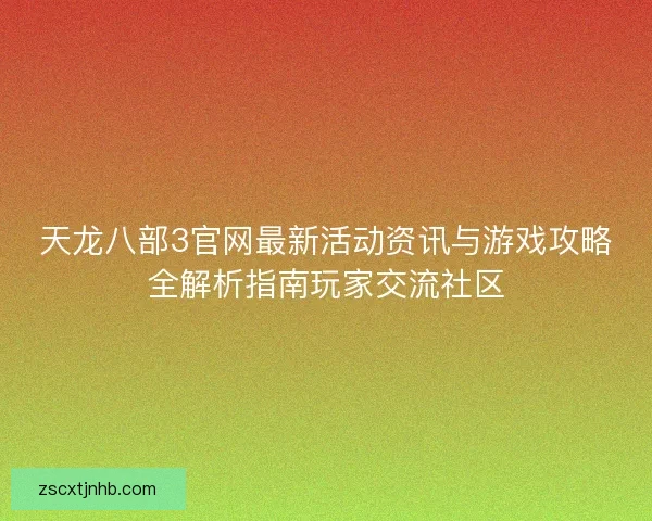 天龙八部3官网最新活动资讯与游戏攻略全解析指南玩家交流社区