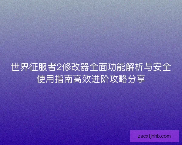 世界征服者2修改器全面功能解析与安全使用指南高效进阶攻略分享