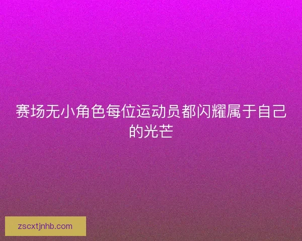 赛场无小角色每位运动员都闪耀属于自己的光芒