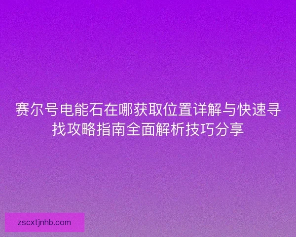 赛尔号电能石在哪获取位置详解与快速寻找攻略指南全面解析技巧分享