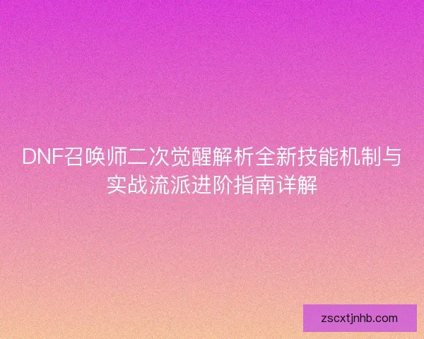 DNF召唤师二次觉醒解析全新技能机制与实战流派进阶指南详解