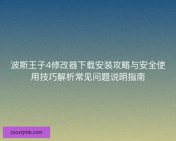 波斯王子4修改器下载安装攻略与安全使用技巧解析常见问题说明指南