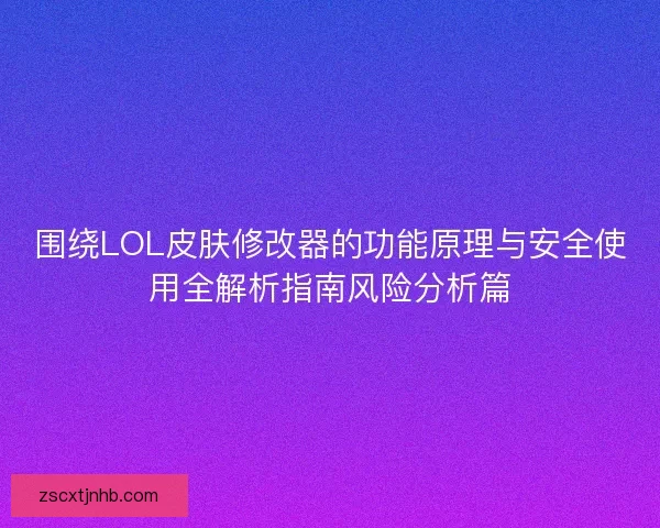 围绕LOL皮肤修改器的功能原理与安全使用全解析指南风险分析篇