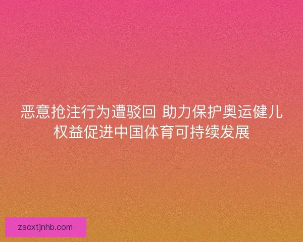 恶意抢注行为遭驳回 助力保护奥运健儿权益促进中国体育可持续发展