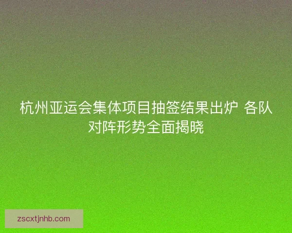 杭州亚运会集体项目抽签结果出炉 各队对阵形势全面揭晓