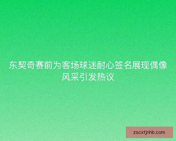 东契奇赛前为客场球迷耐心签名展现偶像风采引发热议