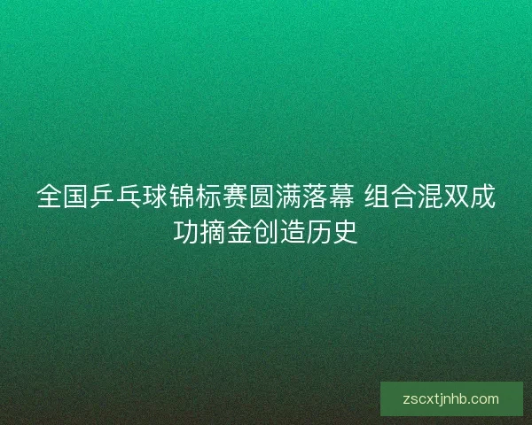全国乒乓球锦标赛圆满落幕 组合混双成功摘金创造历史
