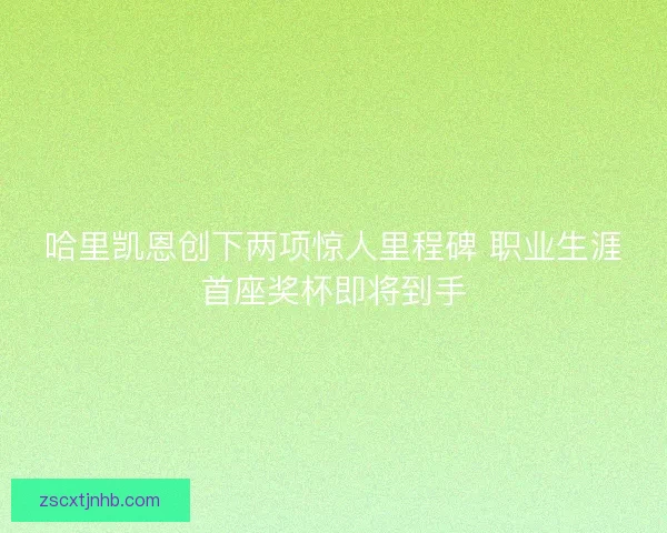 哈里凯恩创下两项惊人里程碑 职业生涯首座奖杯即将到手