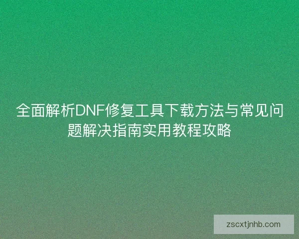 全面解析DNF修复工具下载方法与常见问题解决指南实用教程攻略 全面解析DNF修复工具下载方法与常见问题解决指南实用教程攻略