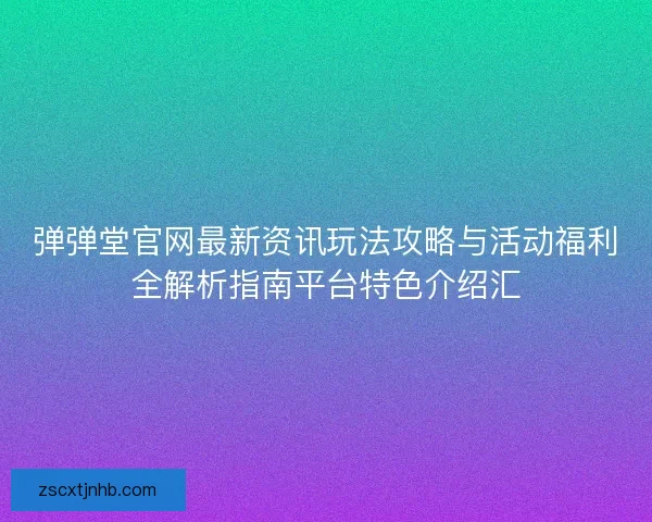 弹弹堂官网最新资讯玩法攻略与活动福利全解析指南平台特色介绍汇 弹弹堂官网最新资讯玩法攻略与活动福利全解析指南平台特色介绍汇